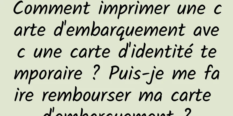 Comment imprimer une carte d'embarquement avec une carte d'identité temporaire ? Puis-je me faire rembourser ma carte d'embarquement ?