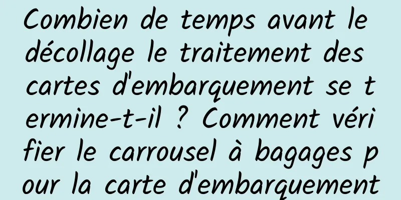 Combien de temps avant le décollage le traitement des cartes d'embarquement se termine-t-il ? Comment vérifier le carrousel à bagages pour la carte d'embarquement