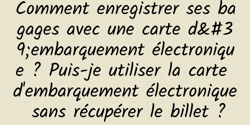 Comment enregistrer ses bagages avec une carte d'embarquement électronique ? Puis-je utiliser la carte d'embarquement électronique sans récupérer le billet ?