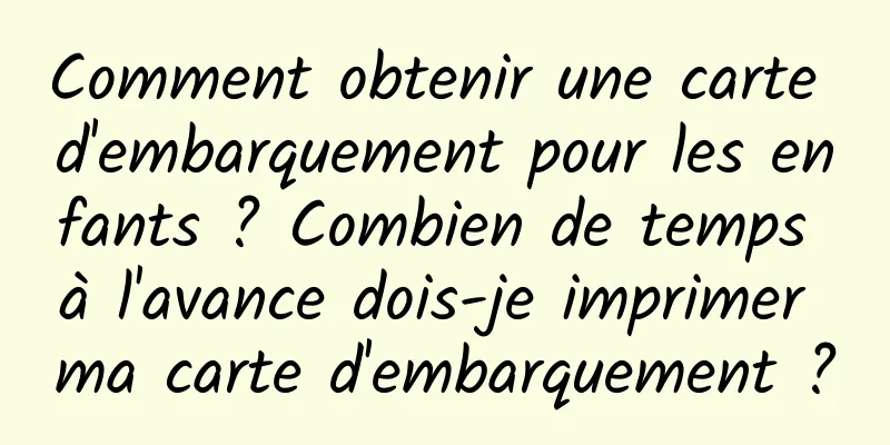 Comment obtenir une carte d'embarquement pour les enfants ? Combien de temps à l'avance dois-je imprimer ma carte d'embarquement ?