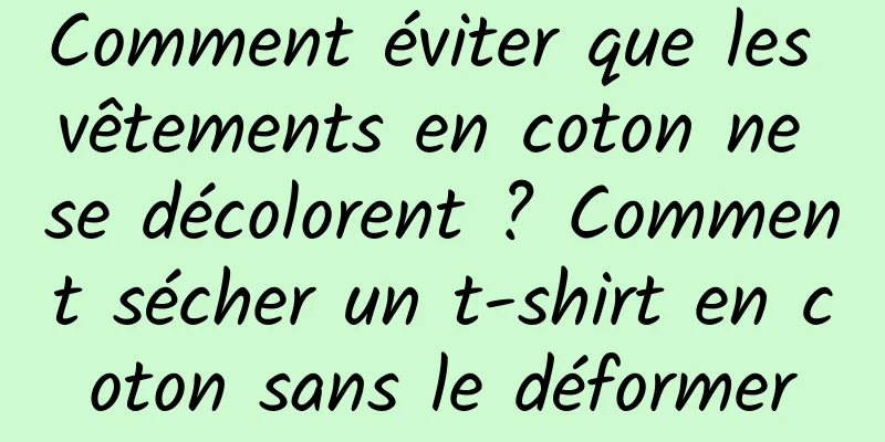 Comment éviter que les vêtements en coton ne se décolorent ? Comment sécher un t-shirt en coton sans le déformer