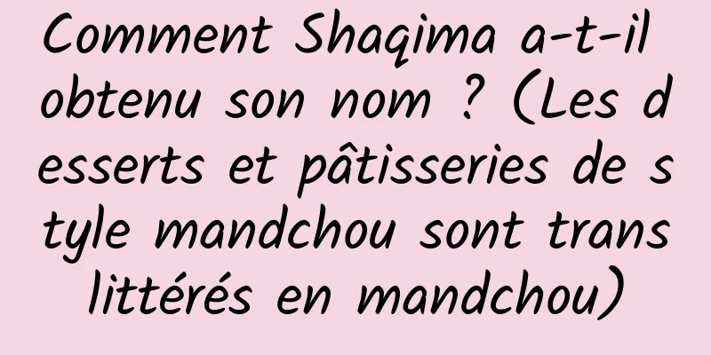 Comment Shaqima a-t-il obtenu son nom ? (Les desserts et pâtisseries de style mandchou sont translittérés en mandchou)
