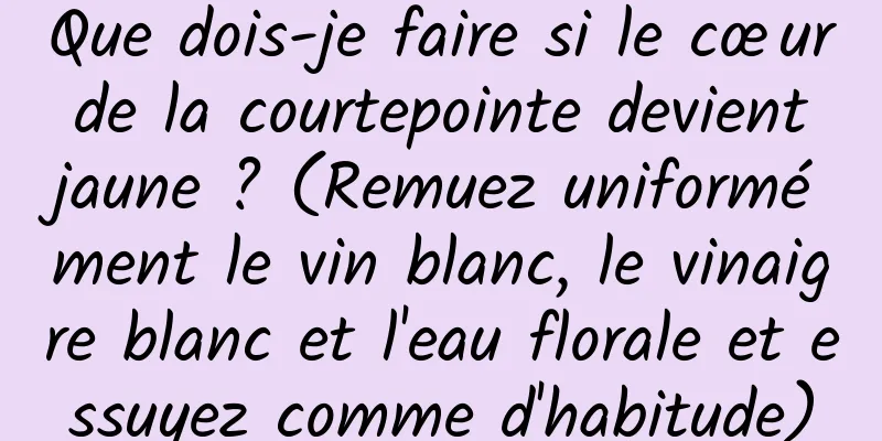 Que dois-je faire si le cœur de la courtepointe devient jaune ? (Remuez uniformément le vin blanc, le vinaigre blanc et l'eau florale et essuyez comme d'habitude)