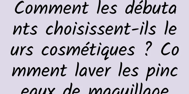 Comment les débutants choisissent-ils leurs cosmétiques ? Comment laver les pinceaux de maquillage