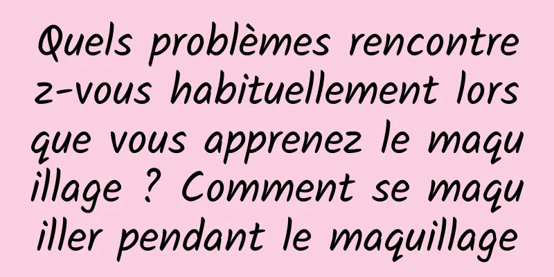 Quels problèmes rencontrez-vous habituellement lorsque vous apprenez le maquillage ? Comment se maquiller pendant le maquillage