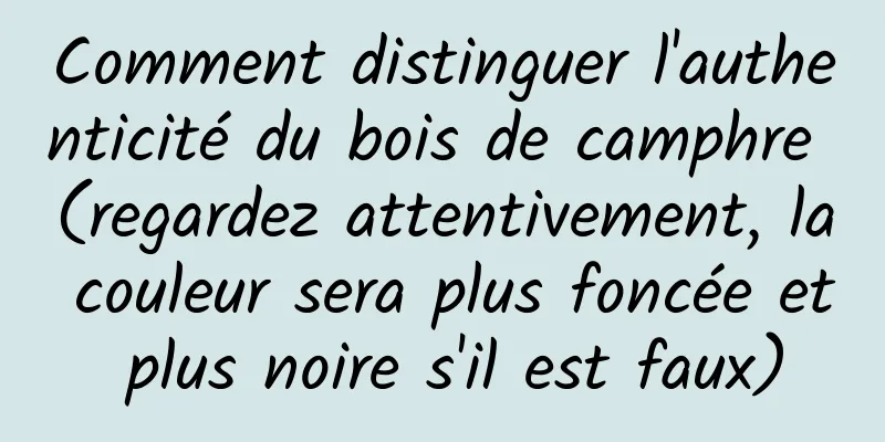 Comment distinguer l'authenticité du bois de camphre (regardez attentivement, la couleur sera plus foncée et plus noire s'il est faux)