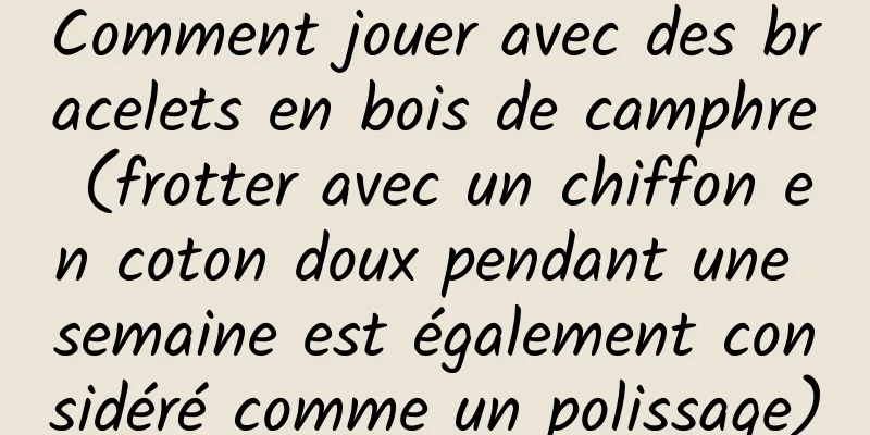 Comment jouer avec des bracelets en bois de camphre (frotter avec un chiffon en coton doux pendant une semaine est également considéré comme un polissage)