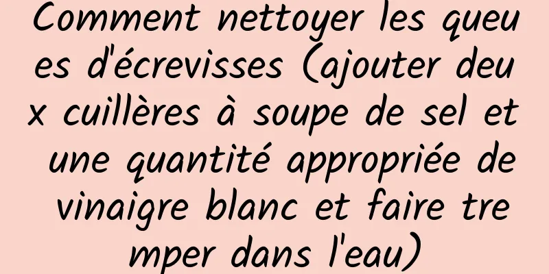 Comment nettoyer les queues d'écrevisses (ajouter deux cuillères à soupe de sel et une quantité appropriée de vinaigre blanc et faire tremper dans l'eau)
