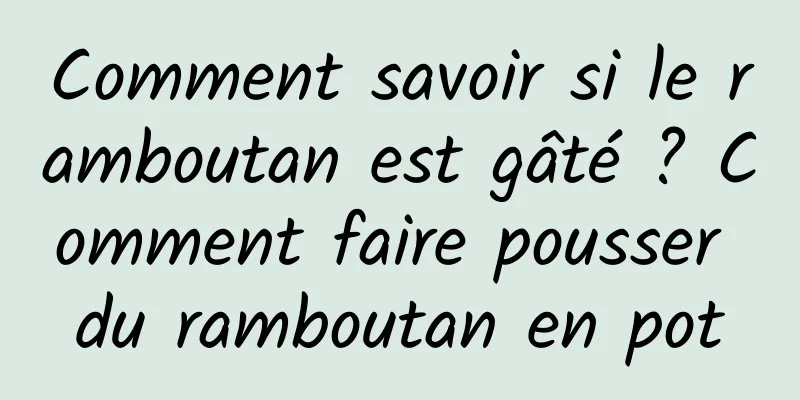 Comment savoir si le ramboutan est gâté ? Comment faire pousser du ramboutan en pot