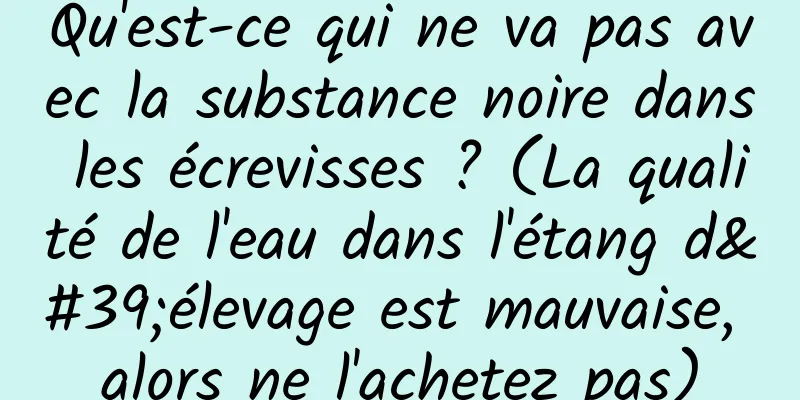 Qu'est-ce qui ne va pas avec la substance noire dans les écrevisses ? (La qualité de l'eau dans l'étang d'élevage est mauvaise, alors ne l'achetez pas)