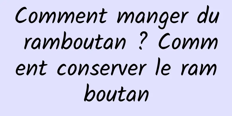Comment manger du ramboutan ? Comment conserver le ramboutan
