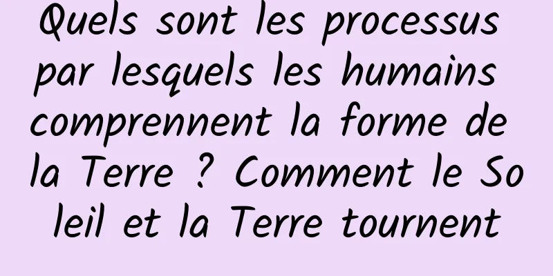 Quels sont les processus par lesquels les humains comprennent la forme de la Terre ? Comment le Soleil et la Terre tournent