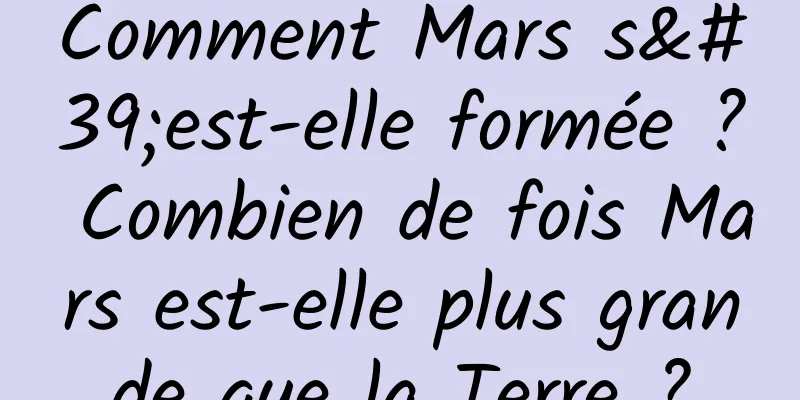 Comment Mars s'est-elle formée ? Combien de fois Mars est-elle plus grande que la Terre ?