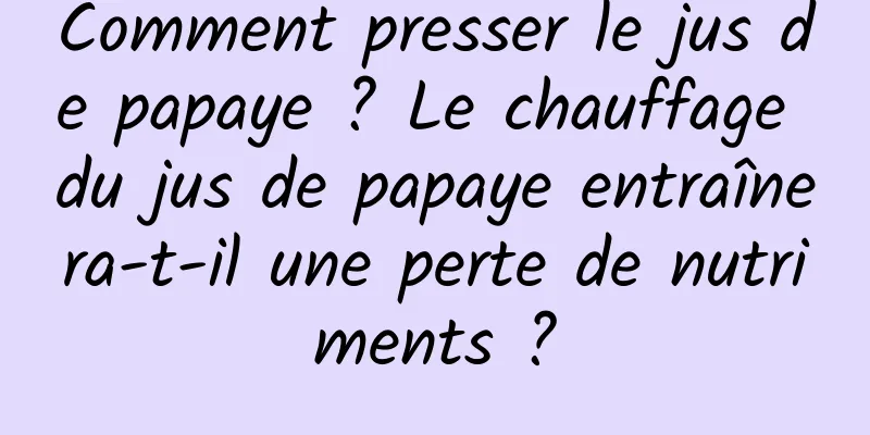 Comment presser le jus de papaye ? Le chauffage du jus de papaye entraînera-t-il une perte de nutriments ?