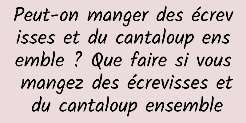 Peut-on manger des écrevisses et du cantaloup ensemble ? Que faire si vous mangez des écrevisses et du cantaloup ensemble