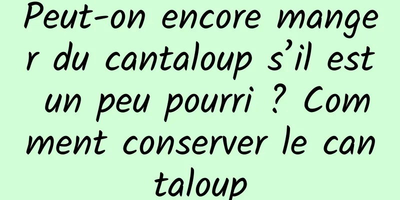 Peut-on encore manger du cantaloup s’il est un peu pourri ? Comment conserver le cantaloup