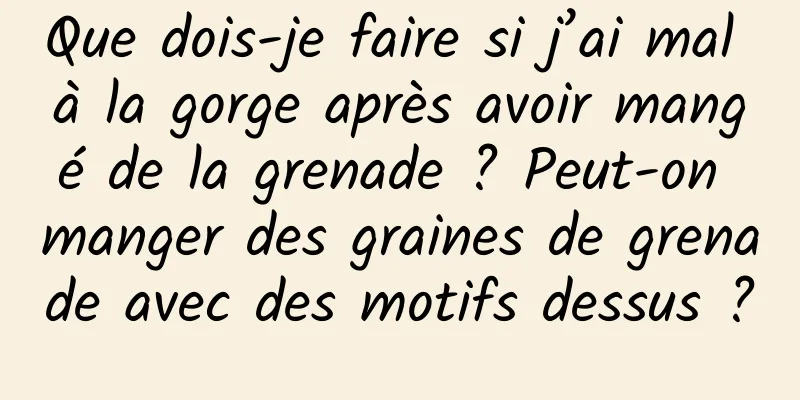 Que dois-je faire si j’ai mal à la gorge après avoir mangé de la grenade ? Peut-on manger des graines de grenade avec des motifs dessus ?