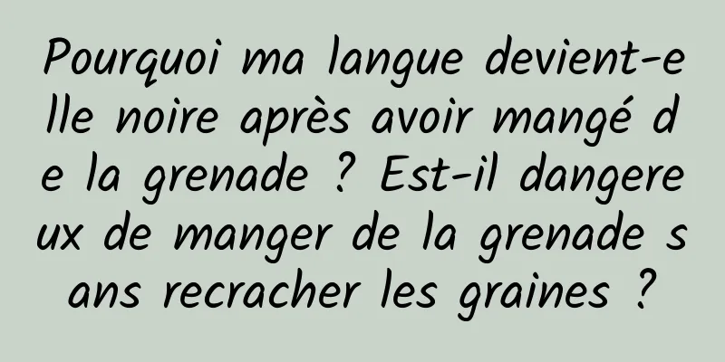 Pourquoi ma langue devient-elle noire après avoir mangé de la grenade ? Est-il dangereux de manger de la grenade sans recracher les graines ?