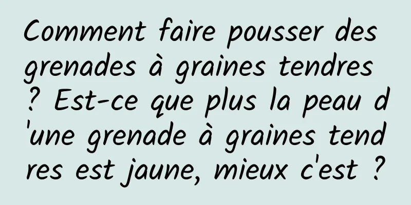 Comment faire pousser des grenades à graines tendres ? Est-ce que plus la peau d'une grenade à graines tendres est jaune, mieux c'est ?