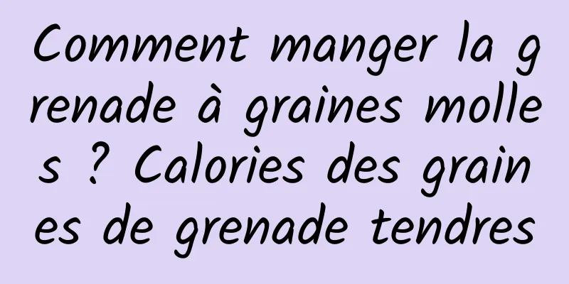 Comment manger la grenade à graines molles ? Calories des graines de grenade tendres
