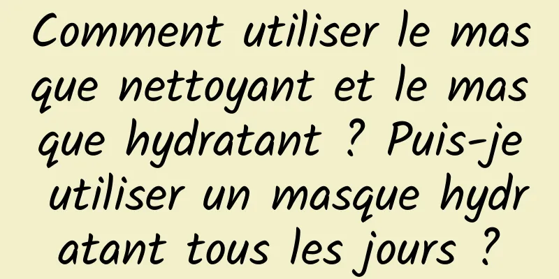 Comment utiliser le masque nettoyant et le masque hydratant ? Puis-je utiliser un masque hydratant tous les jours ?