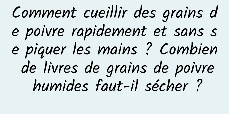 Comment cueillir des grains de poivre rapidement et sans se piquer les mains ? Combien de livres de grains de poivre humides faut-il sécher ?
