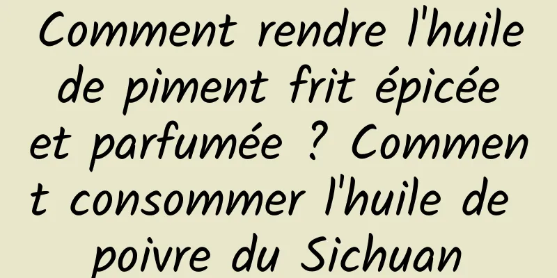 Comment rendre l'huile de piment frit épicée et parfumée ? Comment consommer l'huile de poivre du Sichuan