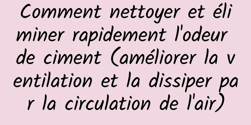 Comment nettoyer et éliminer rapidement l'odeur de ciment (améliorer la ventilation et la dissiper par la circulation de l'air)
