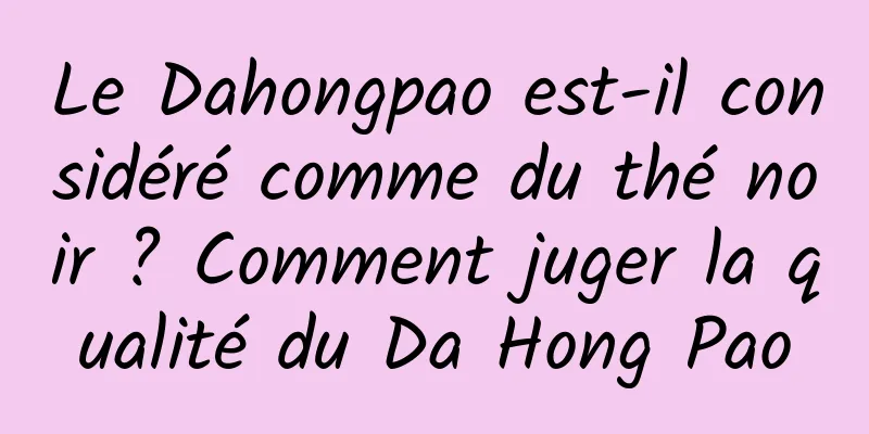 Le Dahongpao est-il considéré comme du thé noir ? Comment juger la qualité du Da Hong Pao