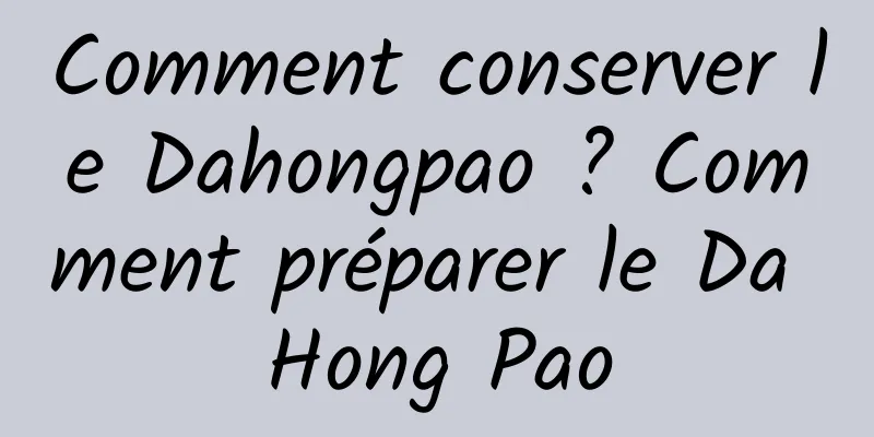Comment conserver le Dahongpao ? Comment préparer le Da Hong Pao