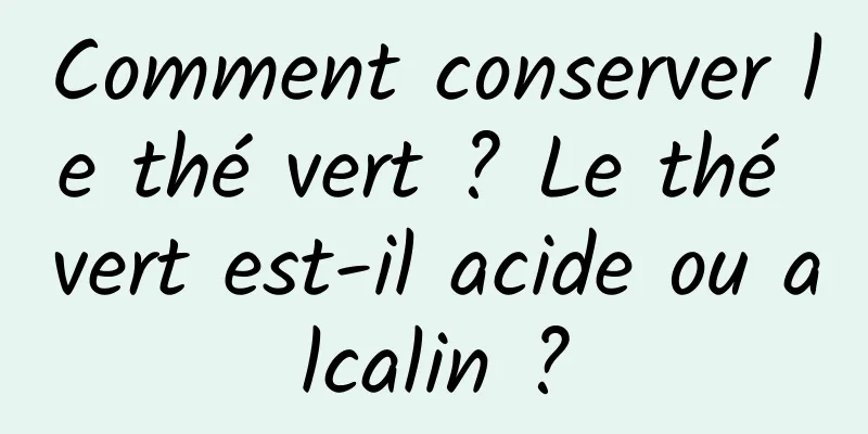 Comment conserver le thé vert ? Le thé vert est-il acide ou alcalin ?