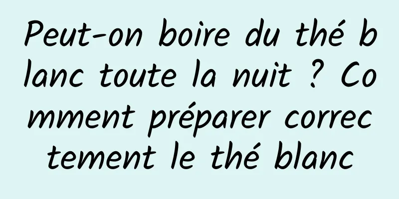 Peut-on boire du thé blanc toute la nuit ? Comment préparer correctement le thé blanc