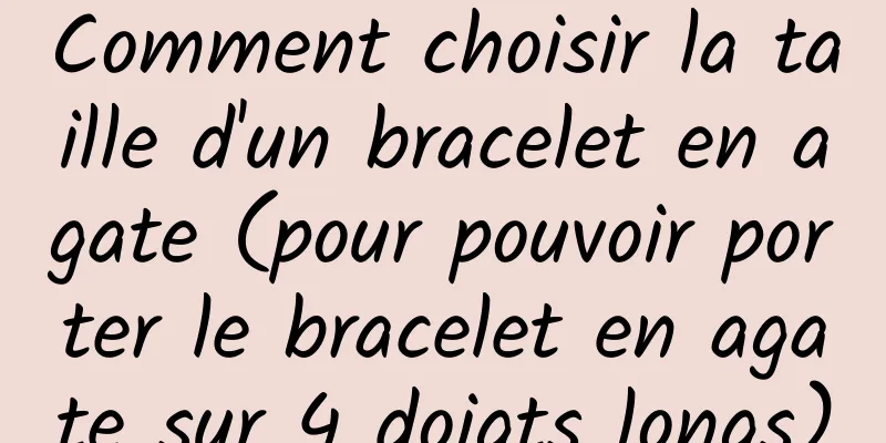 Comment choisir la taille d'un bracelet en agate (pour pouvoir porter le bracelet en agate sur 4 doigts longs)