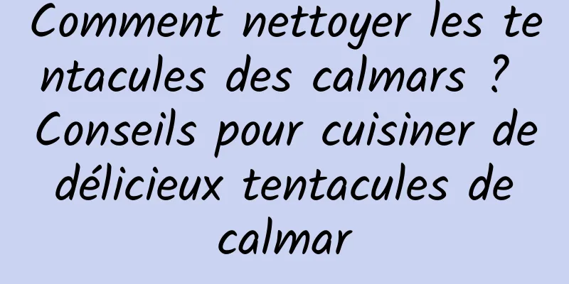 Comment nettoyer les tentacules des calmars ? Conseils pour cuisiner de délicieux tentacules de calmar