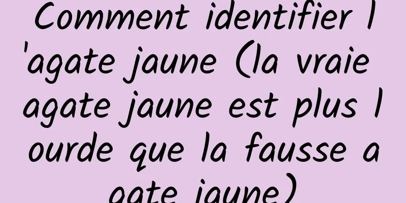 Comment identifier l'agate jaune (la vraie agate jaune est plus lourde que la fausse agate jaune)