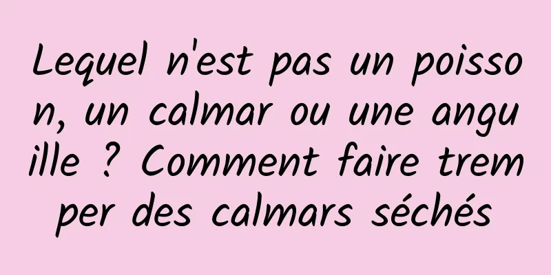 Lequel n'est pas un poisson, un calmar ou une anguille ? Comment faire tremper des calmars séchés