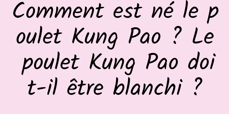 Comment est né le poulet Kung Pao ? Le poulet Kung Pao doit-il être blanchi ?