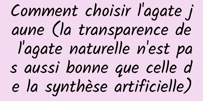 Comment choisir l'agate jaune (la transparence de l'agate naturelle n'est pas aussi bonne que celle de la synthèse artificielle)