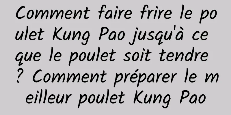 Comment faire frire le poulet Kung Pao jusqu'à ce que le poulet soit tendre ? Comment préparer le meilleur poulet Kung Pao