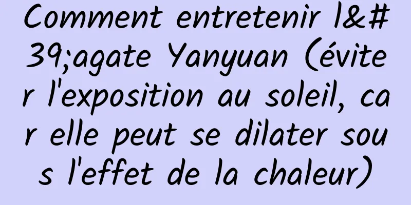 Comment entretenir l'agate Yanyuan (éviter l'exposition au soleil, car elle peut se dilater sous l'effet de la chaleur)