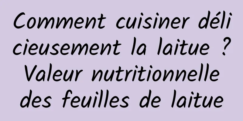Comment cuisiner délicieusement la laitue ? Valeur nutritionnelle des feuilles de laitue