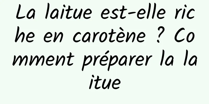 La laitue est-elle riche en carotène ? Comment préparer la laitue