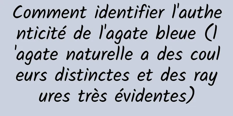 Comment identifier l'authenticité de l'agate bleue (l'agate naturelle a des couleurs distinctes et des rayures très évidentes)