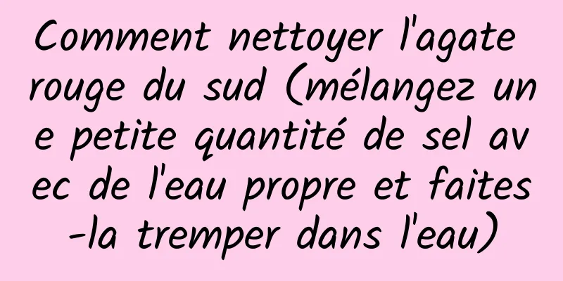 Comment nettoyer l'agate rouge du sud (mélangez une petite quantité de sel avec de l'eau propre et faites-la tremper dans l'eau)