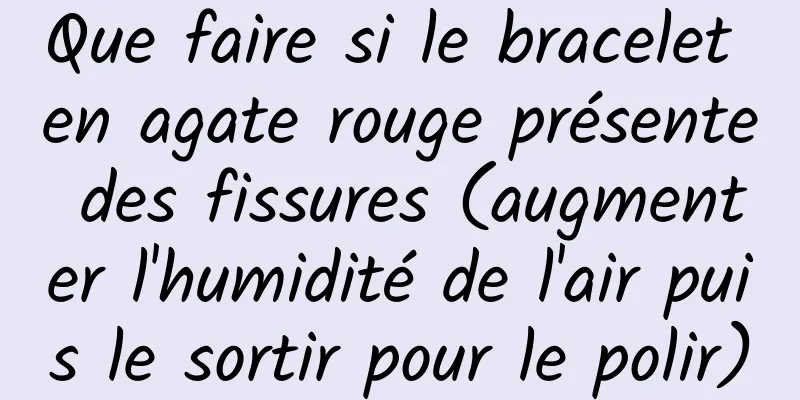 Que faire si le bracelet en agate rouge présente des fissures (augmenter l'humidité de l'air puis le sortir pour le polir)