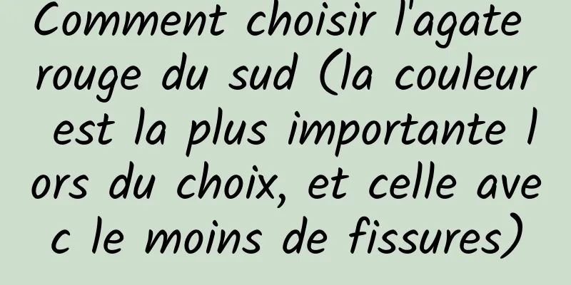 Comment choisir l'agate rouge du sud (la couleur est la plus importante lors du choix, et celle avec le moins de fissures)