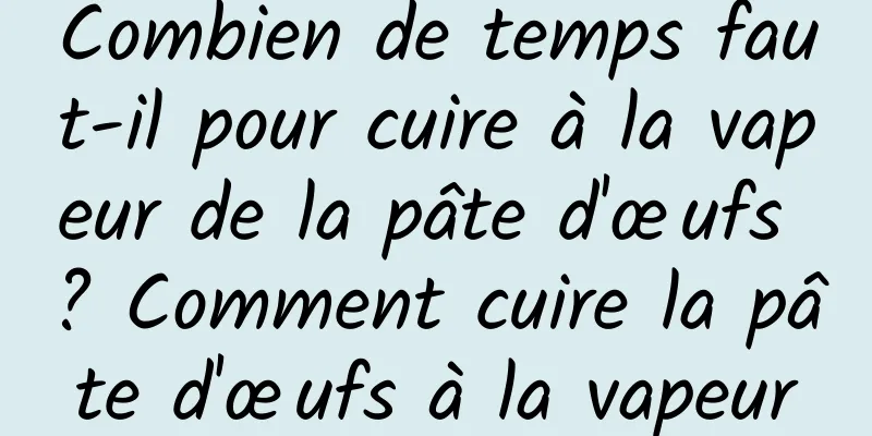 Combien de temps faut-il pour cuire à la vapeur de la pâte d'œufs ? Comment cuire la pâte d'œufs à la vapeur