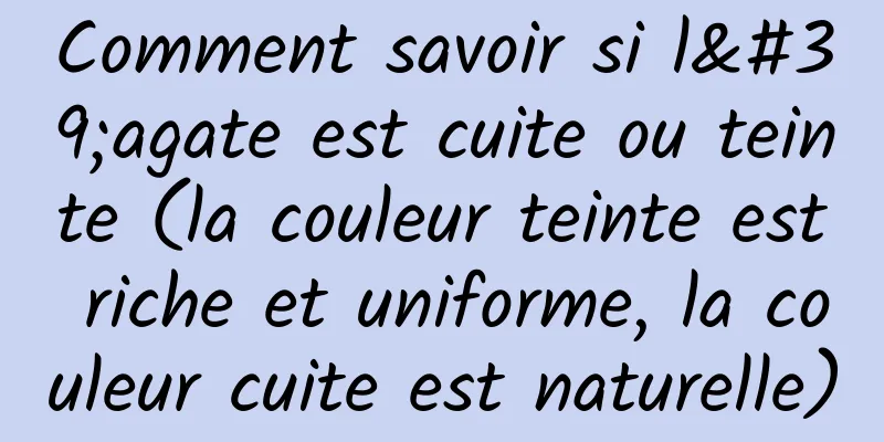 Comment savoir si l'agate est cuite ou teinte (la couleur teinte est riche et uniforme, la couleur cuite est naturelle)