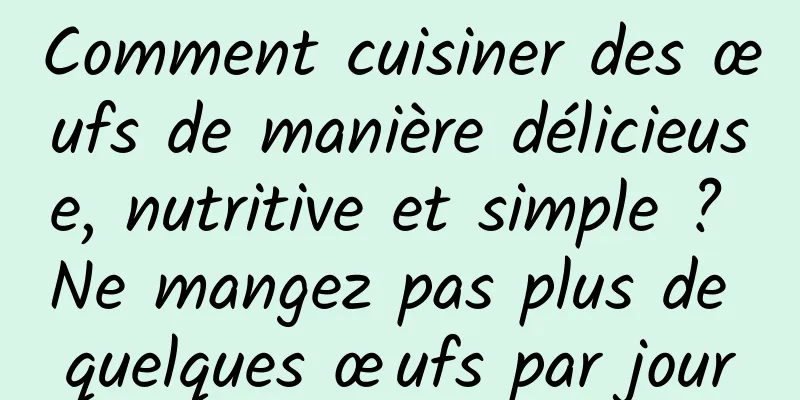 Comment cuisiner des œufs de manière délicieuse, nutritive et simple ? Ne mangez pas plus de quelques œufs par jour