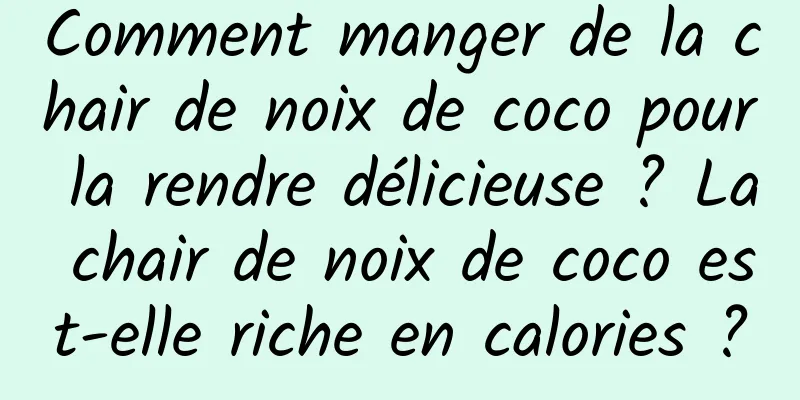 Comment manger de la chair de noix de coco pour la rendre délicieuse ? La chair de noix de coco est-elle riche en calories ?